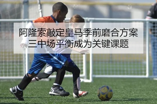 阿隆索敲定皇马季前磨合方案 三中场平衡成为关键课题