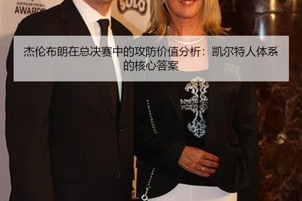 杰伦布朗在总决赛中的攻防价值分析：凯尔特人体系的核心答案